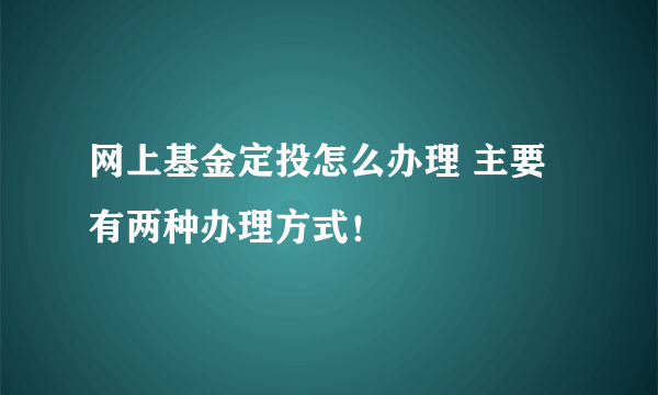 网上基金定投怎么办理 主要有两种办理方式！