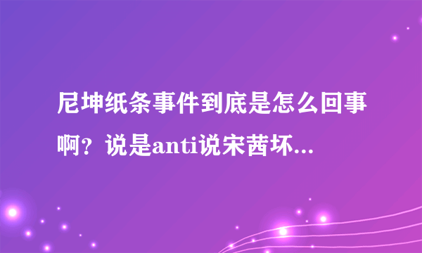 尼坤纸条事件到底是怎么回事啊？说是anti说宋茜坏话，求解啊~~~~~~~？