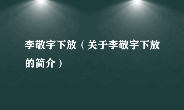 李敬宇下放（关于李敬宇下放的简介）