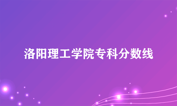 洛阳理工学院专科分数线