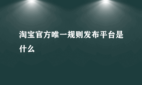 淘宝官方唯一规则发布平台是什么