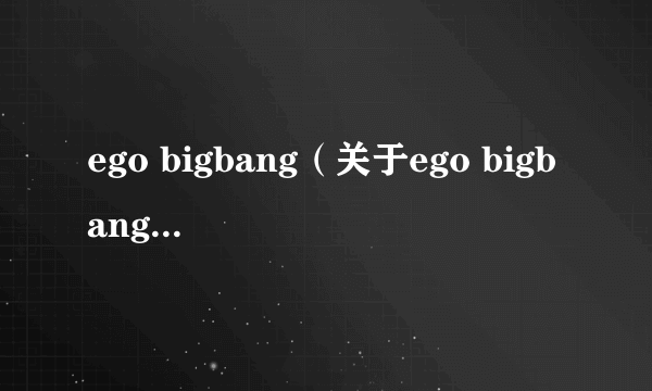 ego bigbang（关于ego bigbang的简介）