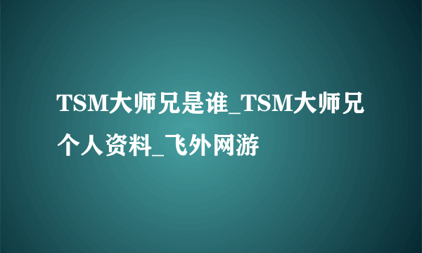 TSM大师兄是谁_TSM大师兄个人资料_飞外网游