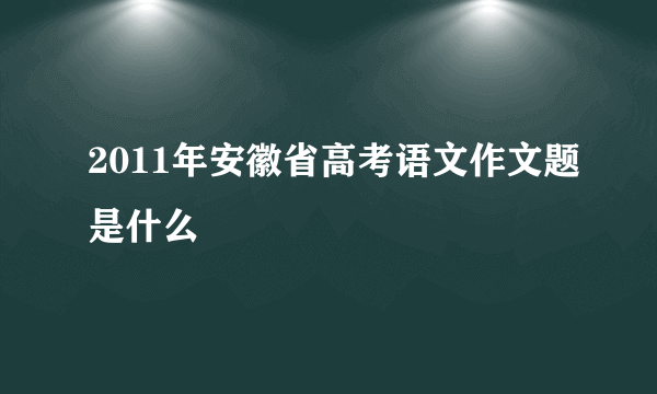 2011年安徽省高考语文作文题是什么