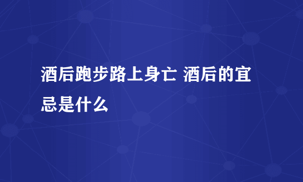 酒后跑步路上身亡 酒后的宜忌是什么