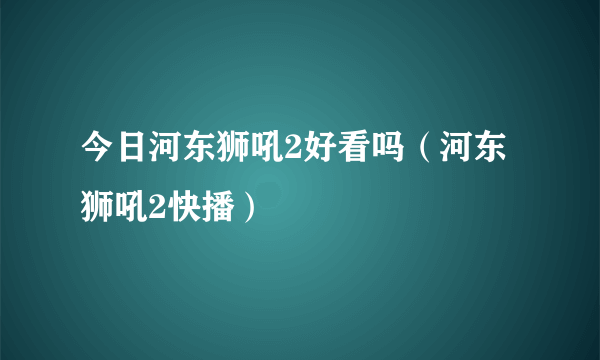 今日河东狮吼2好看吗（河东狮吼2快播）