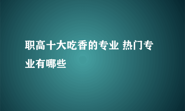 职高十大吃香的专业 热门专业有哪些