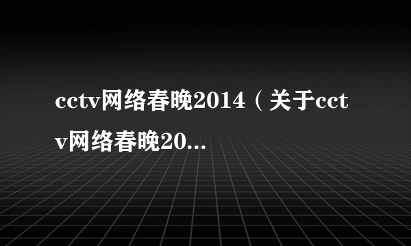 cctv网络春晚2014（关于cctv网络春晚2014的简介）