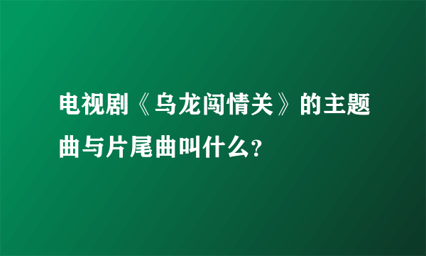 电视剧《乌龙闯情关》的主题曲与片尾曲叫什么？