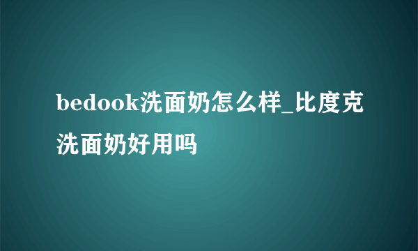 bedook洗面奶怎么样_比度克洗面奶好用吗