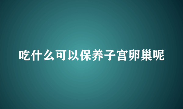 吃什么可以保养子宫卵巢呢