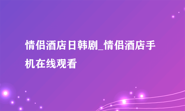 情侣酒店日韩剧_情侣酒店手机在线观看