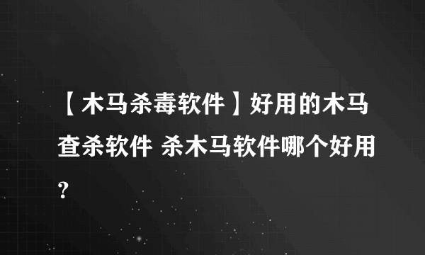 【木马杀毒软件】好用的木马查杀软件 杀木马软件哪个好用？