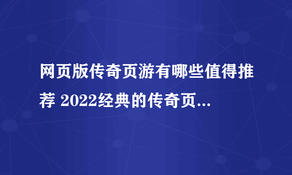 网页版传奇页游有哪些值得推荐 2022经典的传奇页游榜单前十