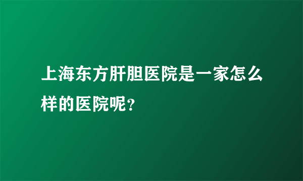 上海东方肝胆医院是一家怎么样的医院呢？