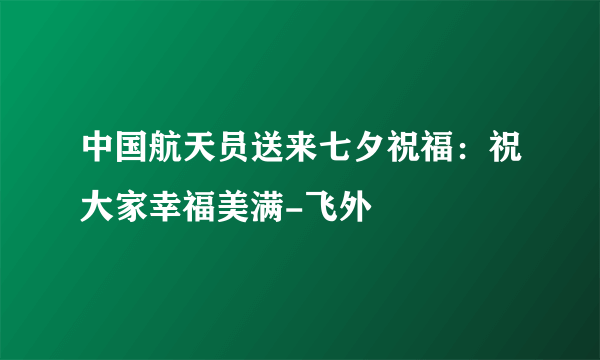 中国航天员送来七夕祝福：祝大家幸福美满-飞外