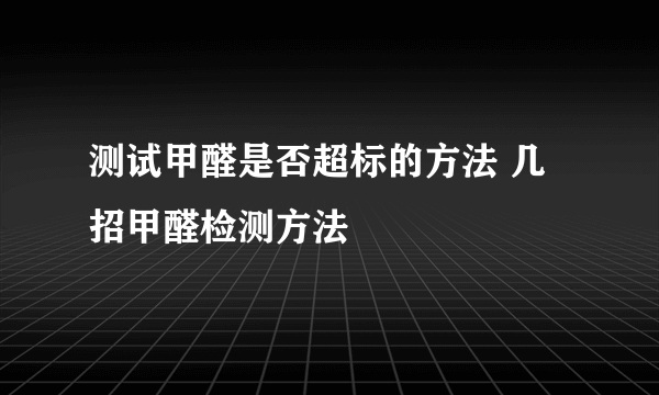 测试甲醛是否超标的方法 几招甲醛检测方法