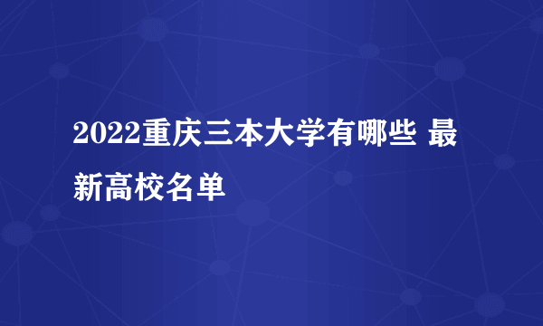 2022重庆三本大学有哪些 最新高校名单