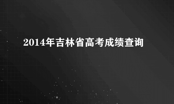 2014年吉林省高考成绩查询