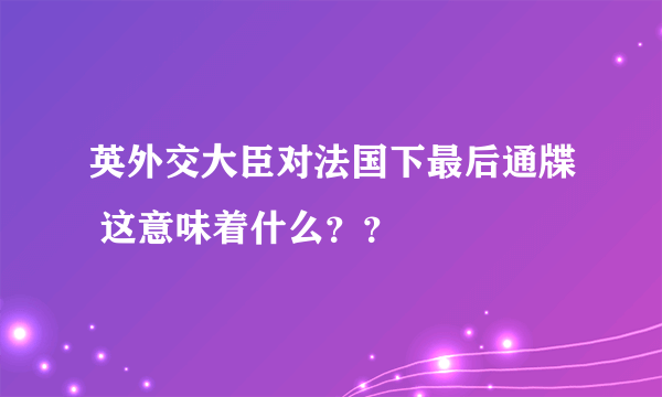 英外交大臣对法国下最后通牒 这意味着什么？？