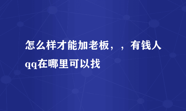 怎么样才能加老板，，有钱人qq在哪里可以找