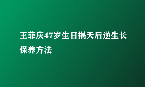 王菲庆47岁生日揭天后逆生长保养方法