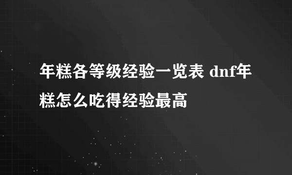 年糕各等级经验一览表 dnf年糕怎么吃得经验最高