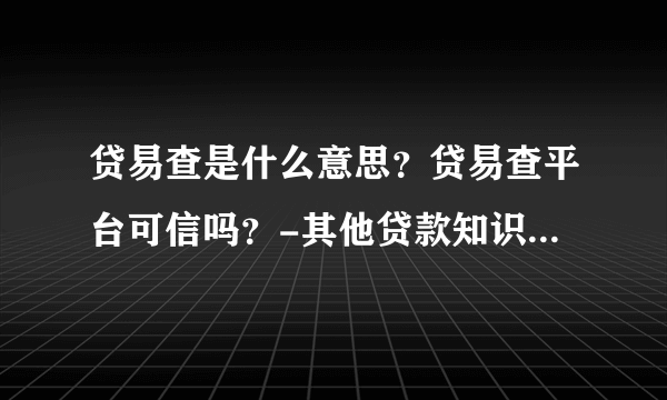 贷易查是什么意思？贷易查平台可信吗？-其他贷款知识问答-飞外