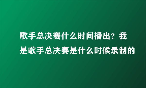 歌手总决赛什么时间播出？我是歌手总决赛是什么时候录制的