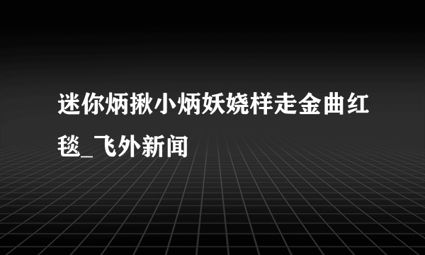 迷你炳揪小炳妖娆样走金曲红毯_飞外新闻