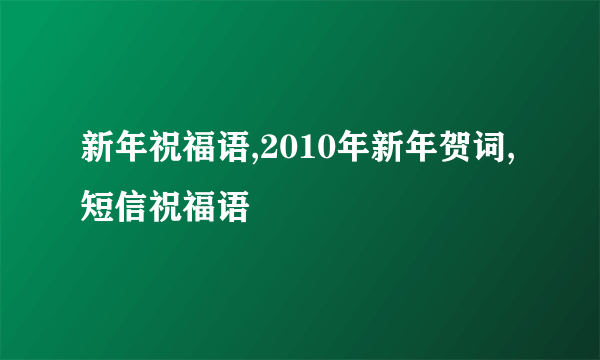 新年祝福语,2010年新年贺词,短信祝福语