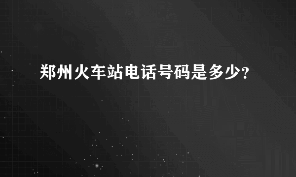 郑州火车站电话号码是多少？