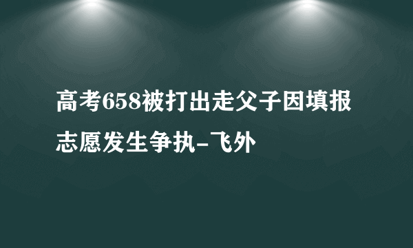 高考658被打出走父子因填报志愿发生争执-飞外