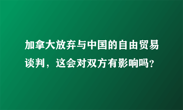 加拿大放弃与中国的自由贸易谈判，这会对双方有影响吗？