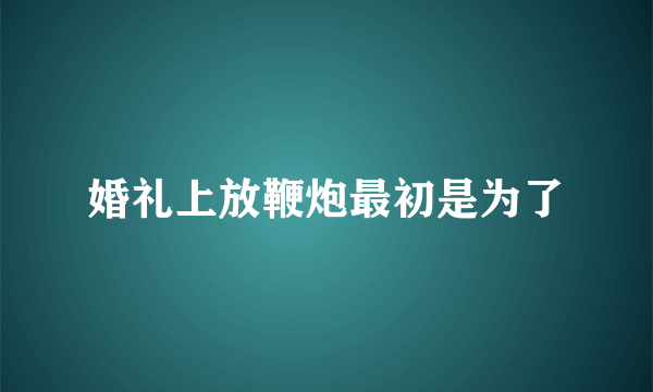 婚礼上放鞭炮最初是为了