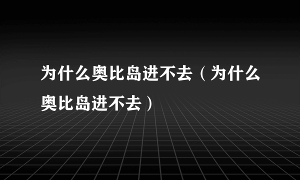 为什么奥比岛进不去（为什么奥比岛进不去）