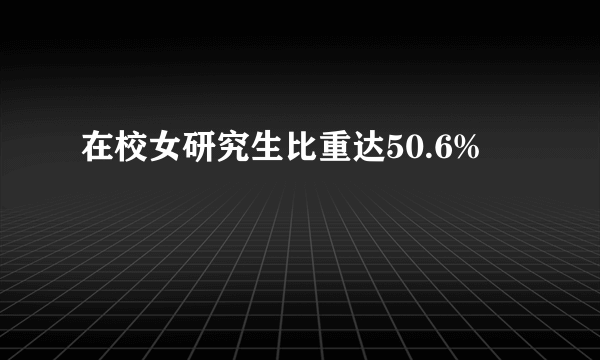 在校女研究生比重达50.6%