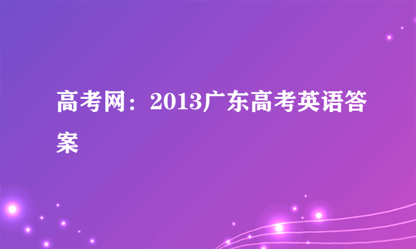 高考网：2013广东高考英语答案