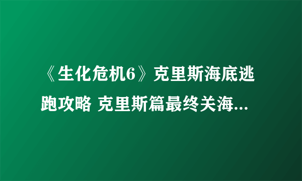 《生化危机6》克里斯海底逃跑攻略 克里斯篇最终关海底逃跑攻略