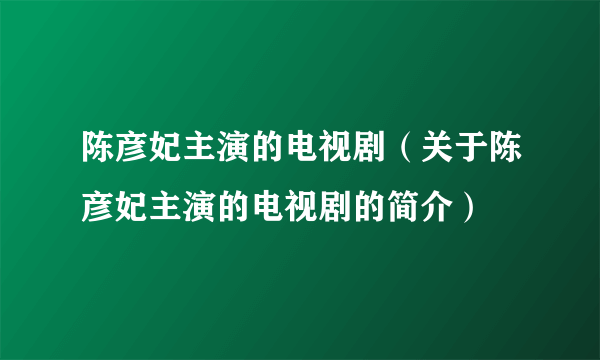 陈彦妃主演的电视剧（关于陈彦妃主演的电视剧的简介）