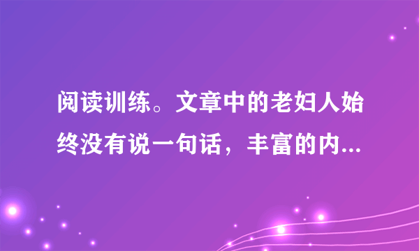 阅读训练。文章中的老妇人始终没有说一句话，丰富的内心活动都是通过她的动作表现出来的。揣摩文章倒数第四段，设想老妇人当时的内心活动，并把它描写下来。