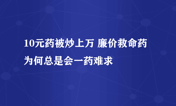 10元药被炒上万 廉价救命药为何总是会一药难求