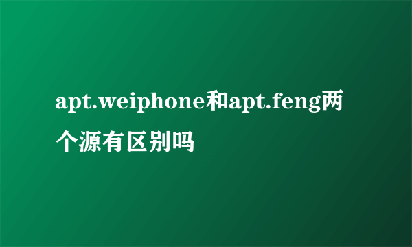 apt.weiphone和apt.feng两个源有区别吗