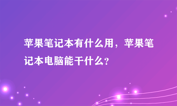 苹果笔记本有什么用，苹果笔记本电脑能干什么？