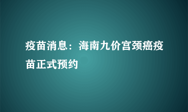 疫苗消息：海南九价宫颈癌疫苗正式预约