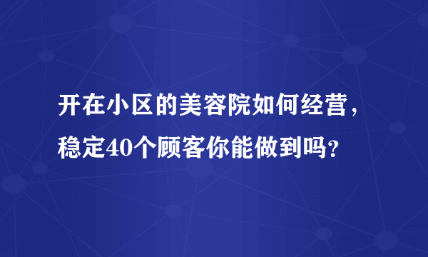 开在小区的美容院如何经营，稳定40个顾客你能做到吗？