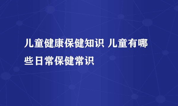 儿童健康保健知识 儿童有哪些日常保健常识