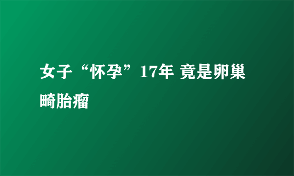 女子“怀孕”17年 竟是卵巢畸胎瘤