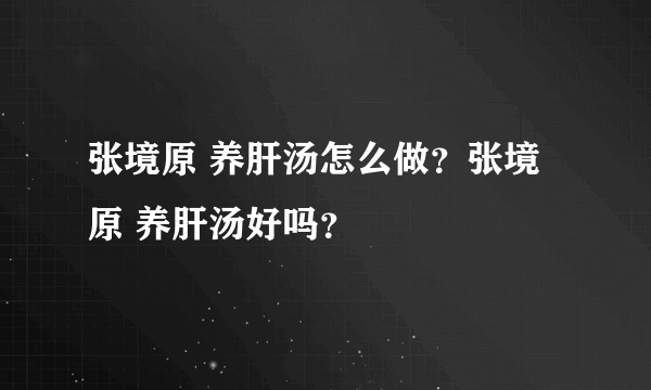 张境原 养肝汤怎么做？张境原 养肝汤好吗？