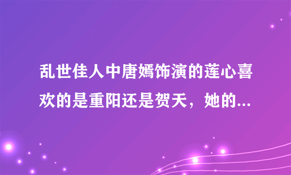 乱世佳人中唐嫣饰演的莲心喜欢的是重阳还是贺天，她的结局是什么，最后和谁在一起？